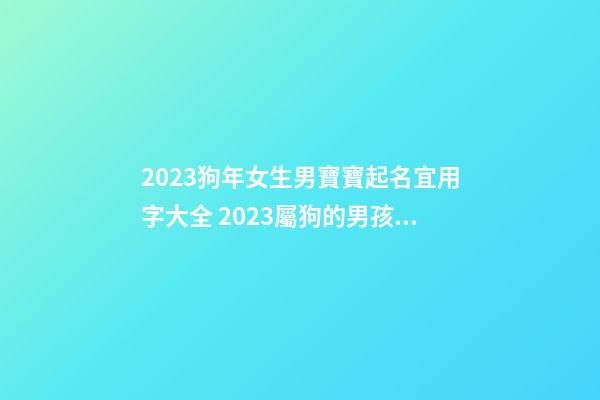 2023狗年女生男寶寶起名宜用字大全 2023屬狗的男孩女娃取名宜用字大全